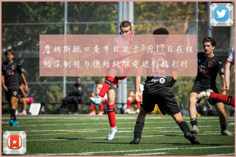 詹姆斯脱口秀节目定于7月17日在纽约录制将与德约科维奇进行精彩对话