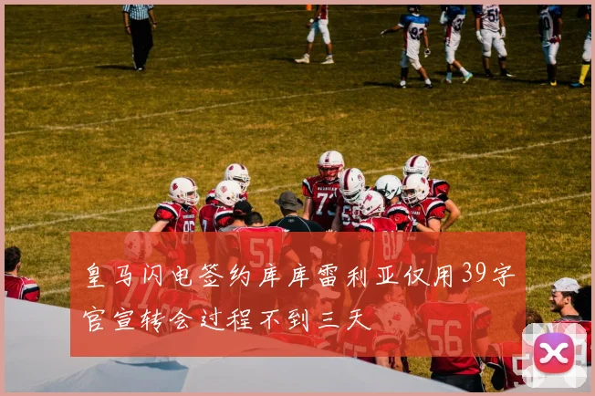 皇马闪电签约库库雷利亚仅用39字官宣转会过程不到三天