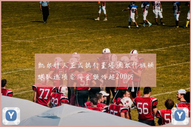 凯尔特人正式执行奎塔沃尔什班顿球队选项合同金额均超200万