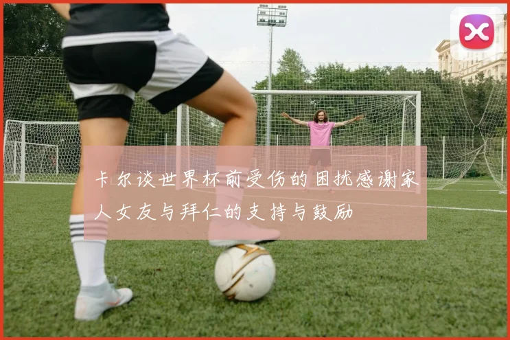卡尔谈世界杯前受伤的困扰感谢家人女友与拜仁的支持与鼓励